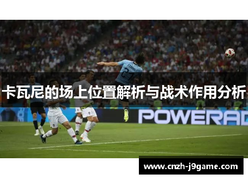 卡瓦尼的场上位置解析与战术作用分析 卡瓦尼的场上位置解析与战术作用分析