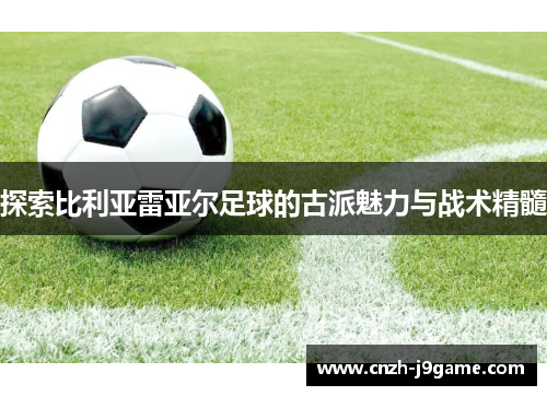 探索比利亚雷亚尔足球的古派魅力与战术精髓 探索比利亚雷亚尔足球的古派魅力与战术精髓