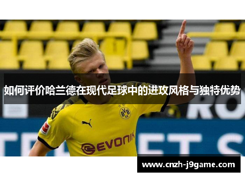 如何评价哈兰德在现代足球中的进攻风格与独特优势 如何评价哈兰德在现代足球中的进攻风格与独特优势