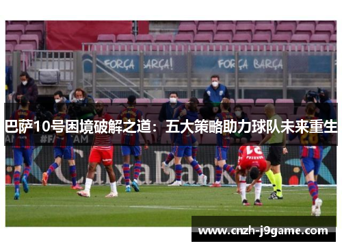 巴萨10号困境破解之道:五大策略助力球队未来重生 巴萨10号困境破解之道:五大策略助力球队未来重生