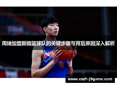 周琦加盟新疆篮球队的关键步骤与背后原因深入解析