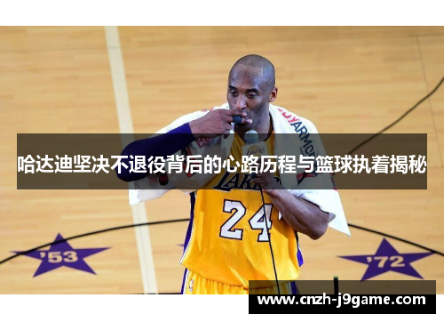 哈达迪坚决不退役背后的心路历程与篮球执着揭秘