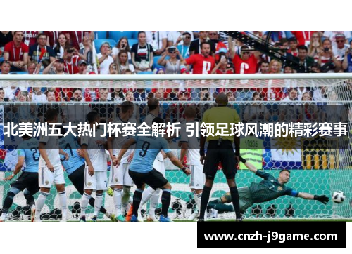 北美洲五大热门杯赛全解析 引领足球风潮的精彩赛事 北美洲五大热门杯赛全解析 引领足球风潮的精彩赛事