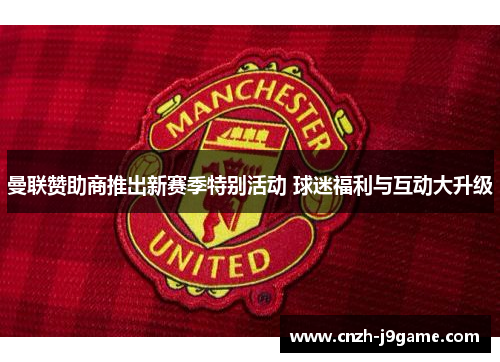 曼联赞助商推出新赛季特别活动 球迷福利与互动大升级 曼联赞助商推出新赛季特别活动 球迷福利与互动大升级