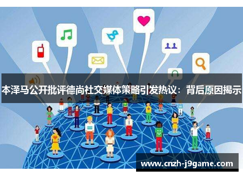 本泽马公开批评德尚社交媒体策略引发热议:背后原因揭示 本泽马公开批评德尚社交媒体策略引发热议:背后原因揭示