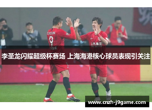 李圣龙闪耀超级杯赛场 上海海港核心球员表现引关注 李圣龙闪耀超级杯赛场 上海海港核心球员表现引关注