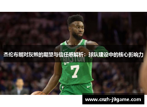 杰伦布朗对灰熊的期望与信任感解析：球队建设中的核心影响力