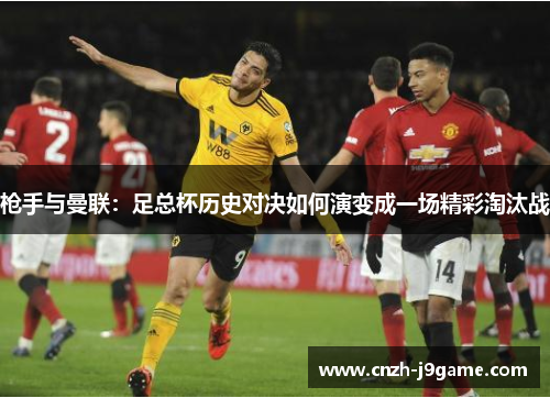 枪手与曼联:足总杯历史对决如何演变成一场精彩淘汰战 枪手与曼联:足总杯历史对决如何演变成一场精彩淘汰战