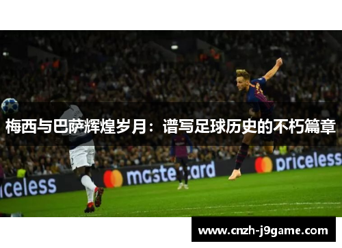 梅西与巴萨辉煌岁月:谱写足球历史的不朽篇章 梅西与巴萨辉煌岁月:谱写足球历史的不朽篇章