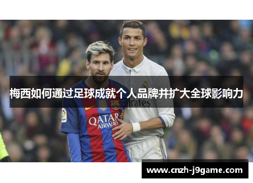 梅西如何通过足球成就个人品牌并扩大全球影响力
