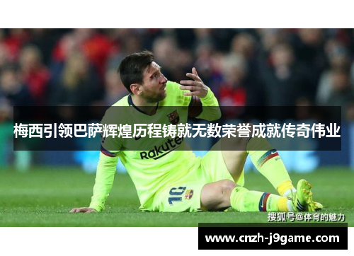 梅西引领巴萨辉煌历程铸就无数荣誉成就传奇伟业