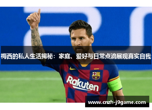 梅西的私人生活揭秘:家庭、爱好与日常点滴展现真实自我 梅西的私人生活揭秘:家庭、爱好与日常点滴展现真实自我