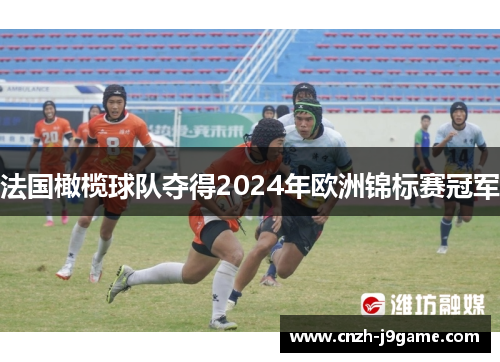 法国橄榄球队夺得2024年欧洲锦标赛冠军 法国橄榄球队夺得2024年欧洲锦标赛冠军
