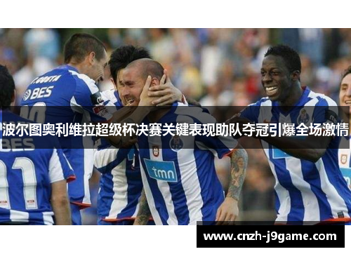 波尔图奥利维拉超级杯决赛关键表现助队夺冠引爆全场激情 波尔图奥利维拉超级杯决赛关键表现助队夺冠引爆全场激情