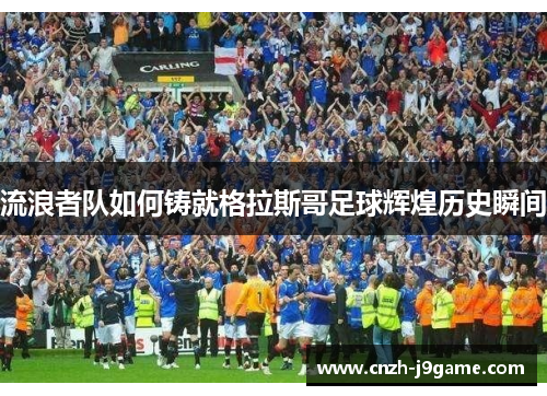 流浪者队如何铸就格拉斯哥足球辉煌历史瞬间 流浪者队如何铸就格拉斯哥足球辉煌历史瞬间