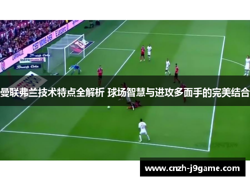 曼联弗兰技术特点全解析 球场智慧与进攻多面手的完美结合