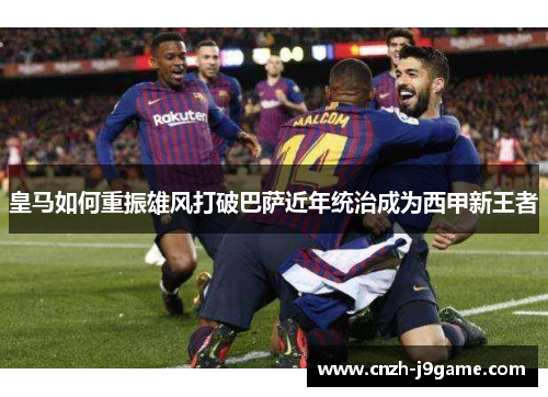 皇马如何重振雄风打破巴萨近年统治成为西甲新王者