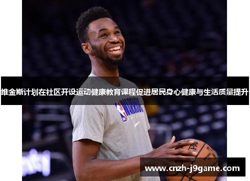 维金斯计划在社区开设运动健康教育课程促进居民身心健康与生活质量提升