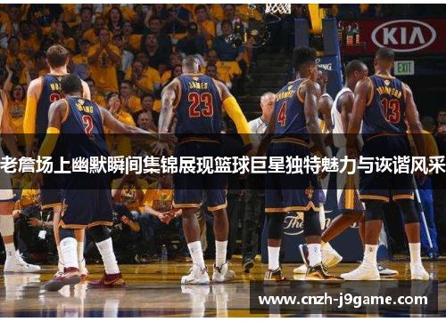 老詹场上幽默瞬间集锦展现篮球巨星独特魅力与诙谐风采 老詹场上幽默瞬间集锦展现篮球巨星独特魅力与诙谐风采