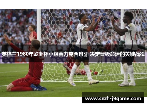 英格兰1980年欧洲杯小组赛力克西班牙 决定晋级命运的关键战役 英格兰1980年欧洲杯小组赛力克西班牙 决定晋级命运的关键战役