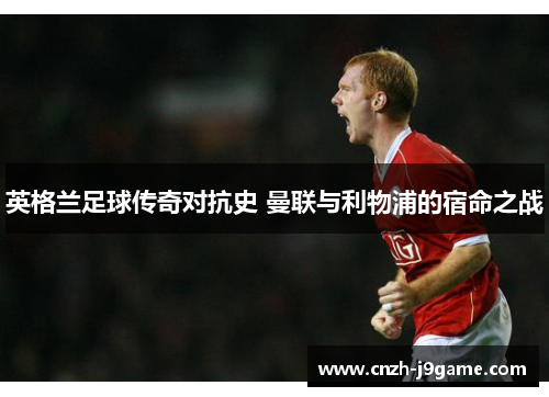 英格兰足球传奇对抗史 曼联与利物浦的宿命之战 英格兰足球传奇对抗史 曼联与利物浦的宿命之战