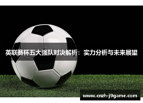 英联赛杯五大强队对决解析:实力分析与未来展望 英联赛杯五大强队对决解析:实力分析与未来展望