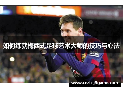 如何练就梅西式足球艺术大师的技巧与心法 如何练就梅西式足球艺术大师的技巧与心法
