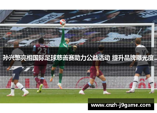 孙兴慜亮相国际足球慈善赛助力公益活动 提升品牌曝光度 孙兴慜亮相国际足球慈善赛助力公益活动 提升品牌曝光度
