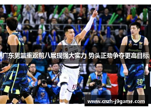 广东男篮重返前八展现强大实力 势头正劲争夺更高目标