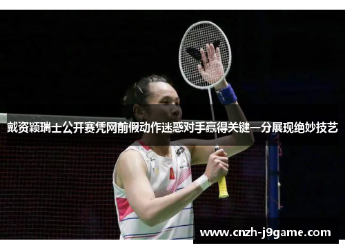 戴资颖瑞士公开赛凭网前假动作迷惑对手赢得关键一分展现绝妙技艺 戴资颖瑞士公开赛凭网前假动作迷惑对手赢得关键一分展现绝妙技艺