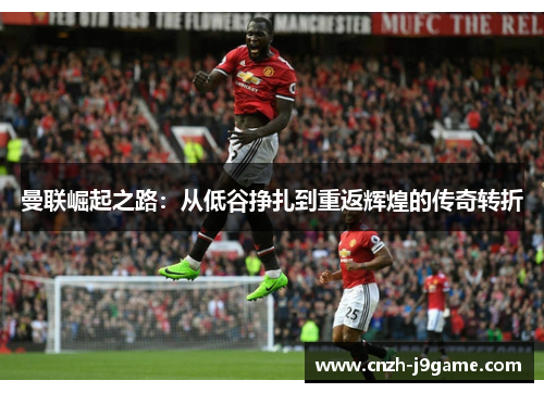 曼联崛起之路:从低谷挣扎到重返辉煌的传奇转折 曼联崛起之路:从低谷挣扎到重返辉煌的传奇转折