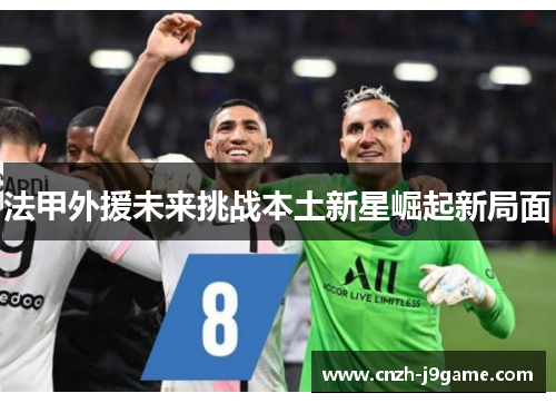 法甲外援未来挑战本土新星崛起新局面 法甲外援未来挑战本土新星崛起新局面