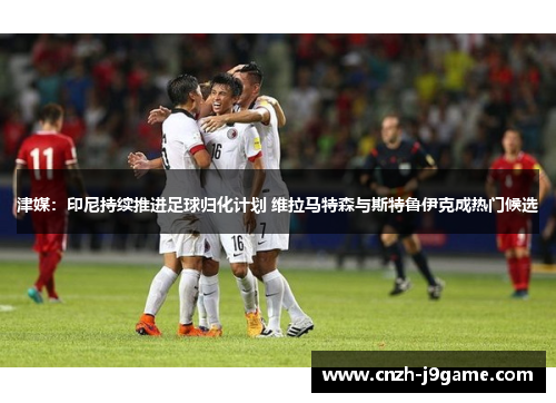 津媒:印尼持续推进足球归化计划 维拉马特森与斯特鲁伊克成热门候选 津媒:印尼持续推进足球归化计划 维拉马特森与斯特鲁伊克成热门候选