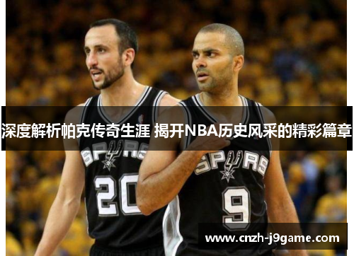 深度解析帕克传奇生涯 揭开NBA历史风采的精彩篇章 深度解析帕克传奇生涯 揭开NBA历史风采的精彩篇章