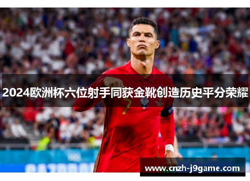 2024欧洲杯六位射手同获金靴创造历史平分荣耀 2024欧洲杯六位射手同获金靴创造历史平分荣耀