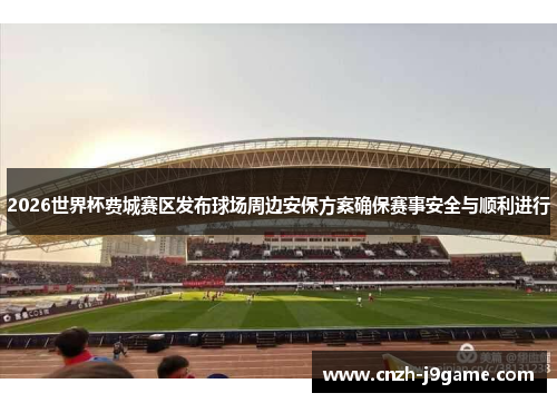 2026世界杯费城赛区发布球场周边安保方案确保赛事安全与顺利进行 2026世界杯费城赛区发布球场周边安保方案确保赛事安全与顺利进行