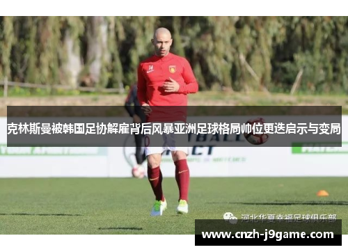 克林斯曼被韩国足协解雇背后风暴亚洲足球格局帅位更迭启示与变局 克林斯曼被韩国足协解雇背后风暴亚洲足球格局帅位更迭启示与变局