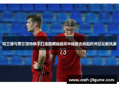哈兰德与索尔洛特联手打造挪威锋线双中锋组合掀起欧洲足坛新风暴