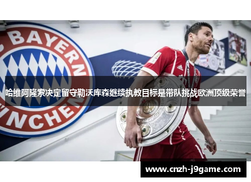 哈维阿隆索决定留守勒沃库森继续执教目标是带队挑战欧洲顶级荣誉 哈维阿隆索决定留守勒沃库森继续执教目标是带队挑战欧洲顶级荣誉