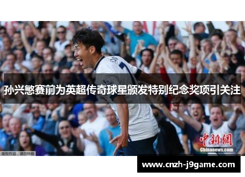孙兴慜赛前为英超传奇球星颁发特别纪念奖项引关注