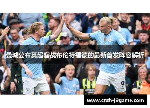 曼城公布英超客战布伦特福德的最新首发阵容解析 曼城公布英超客战布伦特福德的最新首发阵容解析