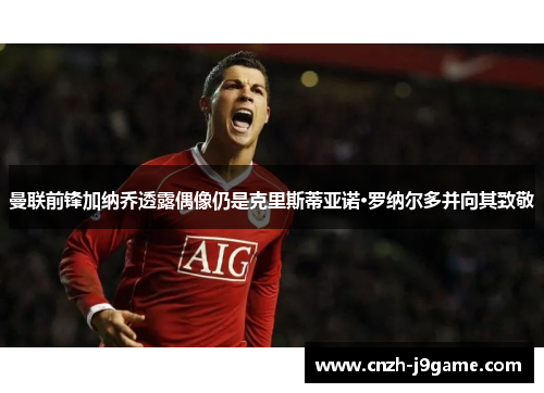 曼联前锋加纳乔透露偶像仍是克里斯蒂亚诺·罗纳尔多并向其致敬