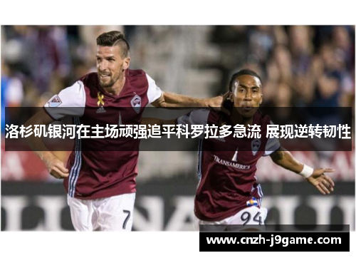 洛杉矶银河在主场顽强追平科罗拉多急流 展现逆转韧性