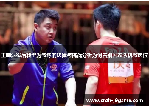 王皓退役后转型为教练的抉择与挑战分析为何告别国家队执教岗位