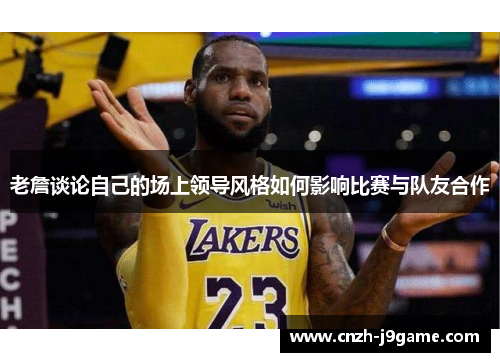 老詹谈论自己的场上领导风格如何影响比赛与队友合作