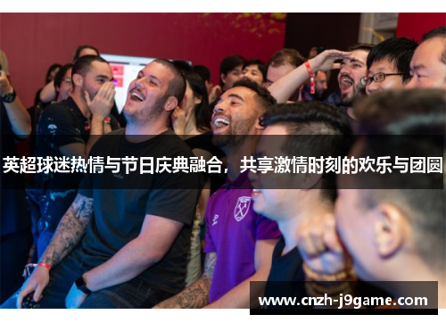 英超球迷热情与节日庆典融合,共享激情时刻的欢乐与团圆 英超球迷热情与节日庆典融合,共享激情时刻的欢乐与团圆