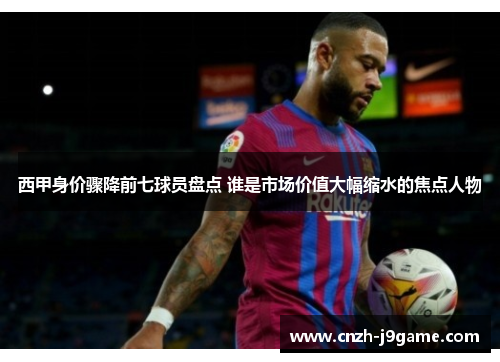 西甲身价骤降前七球员盘点 谁是市场价值大幅缩水的焦点人物