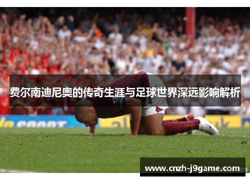 费尔南迪尼奥的传奇生涯与足球世界深远影响解析