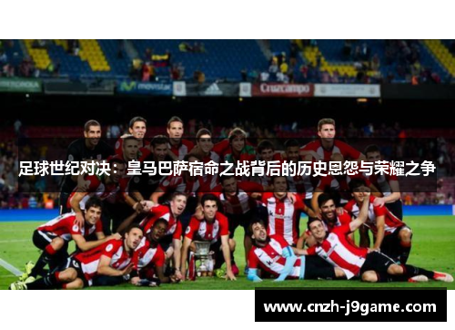 足球世纪对决:皇马巴萨宿命之战背后的历史恩怨与荣耀之争 足球世纪对决:皇马巴萨宿命之战背后的历史恩怨与荣耀之争