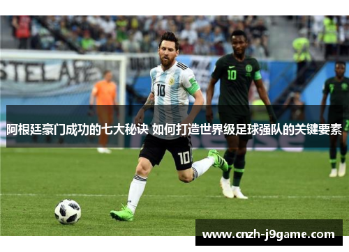 阿根廷豪门成功的七大秘诀 如何打造世界级足球强队的关键要素 阿根廷豪门成功的七大秘诀 如何打造世界级足球强队的关键要素